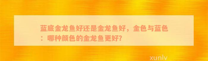 蓝底金龙鱼好还是金龙鱼好，金色与蓝色：哪种颜色的金龙鱼更好？