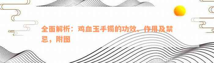 全面解析：鸡血玉手镯的功效、作用及禁忌，附图