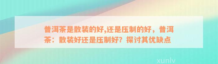 普洱茶是散装的好,还是压制的好，普洱茶：散装好还是压制好？探讨其优缺点