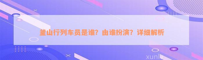 釜山行列车员是谁？由谁扮演？详细解析