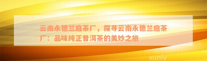 云南永德兰庭茶厂，探寻云南永德兰庭茶厂：品味纯正普洱茶的美妙之旅