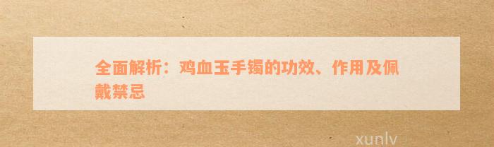 全面解析：鸡血玉手镯的功效、作用及佩戴禁忌