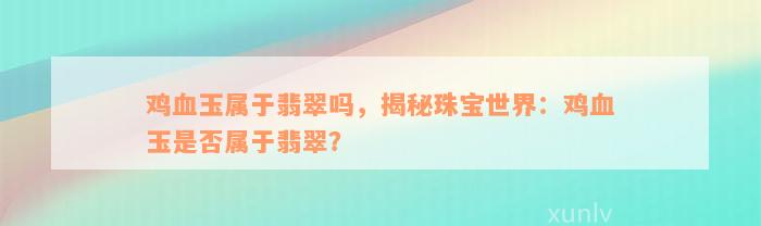 鸡血玉属于翡翠吗，揭秘珠宝世界：鸡血玉是否属于翡翠？