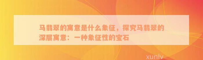 马翡翠的寓意是什么象征，探究马翡翠的深层寓意：一种象征性的宝石