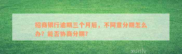 招商银行逾期三个月后，不同意分期怎么办？能否协商分期？