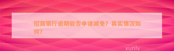 招商银行逾期能否申请减免？真实情况如何？