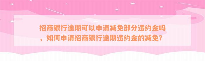 招商银行逾期可以申请减免部分违约金吗，如何申请招商银行逾期违约金的减免？