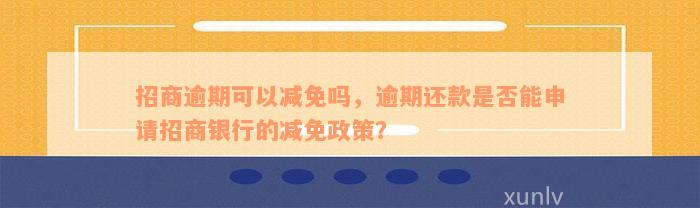 招商逾期可以减免吗，逾期还款是否能申请招商银行的减免政策？