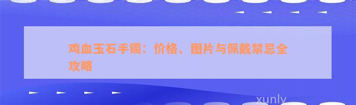 鸡血玉石手镯：价格、图片与佩戴禁忌全攻略