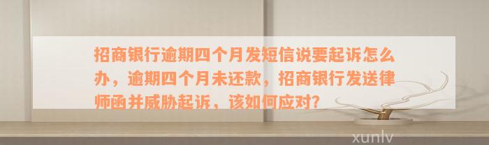 招商银行逾期四个月发短信说要起诉怎么办，逾期四个月未还款，招商银行发送律师函并威胁起诉，该如何应对？