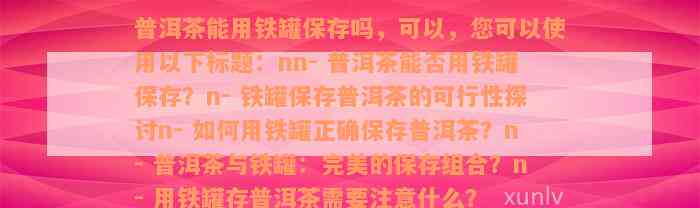 普洱茶能用铁罐保存吗，可以，您可以使用以下标题：nn- 普洱茶能否用铁罐保存？n- 铁罐保存普洱茶的可行性探讨n- 如何用铁罐正确保存普洱茶？n- 普洱茶与铁罐：完美的保存组合？n- 用铁罐存普洱茶需要注意什么？