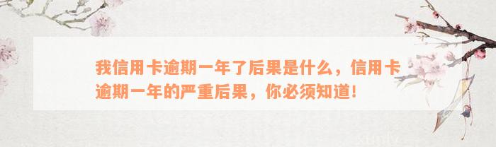 我信用卡逾期一年了后果是什么，信用卡逾期一年的严重后果，你必须知道！