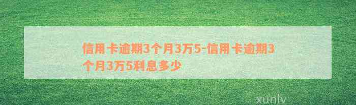 信用卡逾期3个月3万5-信用卡逾期3个月3万5利息多少