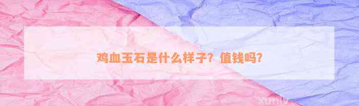 鸡血玉石是什么样子？值钱吗？