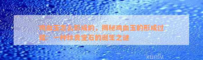 鸡血玉怎么形成的，揭秘鸡血玉的形成过程：一种珍贵宝石的诞生之谜