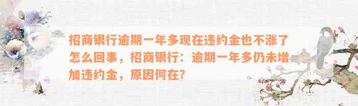 招商银行逾期一年多现在违约金也不涨了怎么回事，招商银行：逾期一年多仍未增加违约金，原因何在？