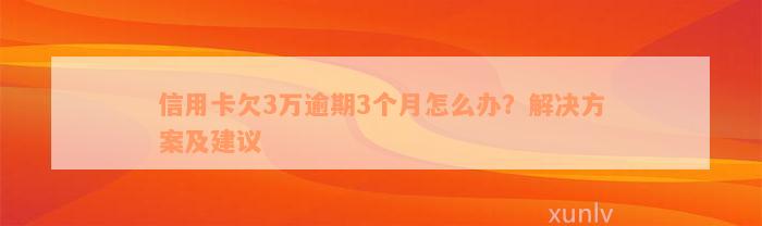 信用卡欠3万逾期3个月怎么办？解决方案及建议