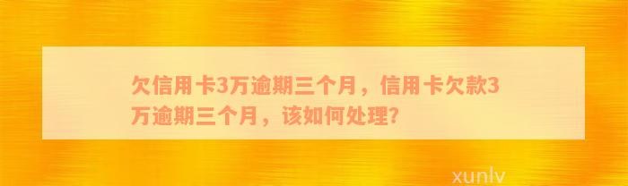 欠信用卡3万逾期三个月，信用卡欠款3万逾期三个月，该如何处理？