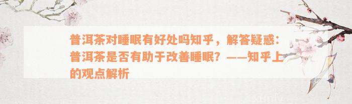 普洱茶对睡眠有好处吗知乎，解答疑惑：普洱茶是否有助于改善睡眠？——知乎上的观点解析