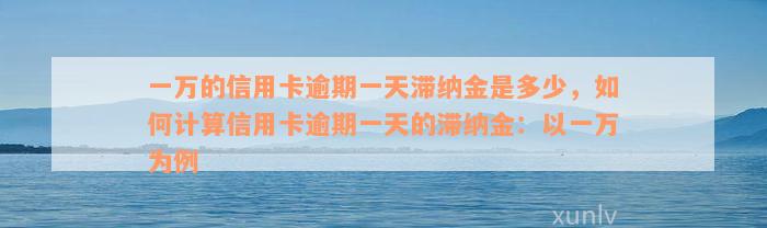 一万的信用卡逾期一天滞纳金是多少，如何计算信用卡逾期一天的滞纳金：以一万为例