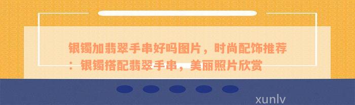 银镯加翡翠手串好吗图片，时尚配饰推荐：银镯搭配翡翠手串，美丽照片欣赏