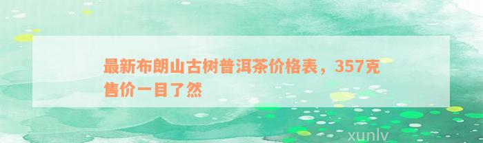 最新布朗山古树普洱茶价格表，357克售价一目了然