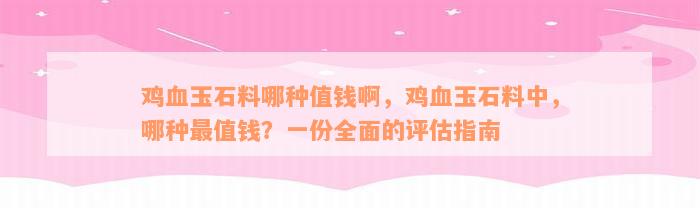 鸡血玉石料哪种值钱啊，鸡血玉石料中，哪种最值钱？一份全面的评估指南