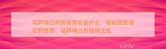 马萨场口的翡翠原石是什么，探秘翡翠原石的世界：马萨场口的独特之处