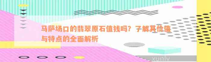 马萨场口的翡翠原石值钱吗？了解其价值与特点的全面解析