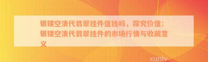 银镂空清代翡翠挂件值钱吗，探究价值：银镂空清代翡翠挂件的市场行情与收藏意义