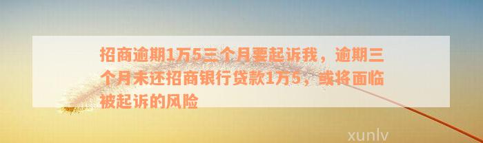 招商逾期1万5三个月要起诉我，逾期三个月未还招商银行贷款1万5，或将面临被起诉的风险