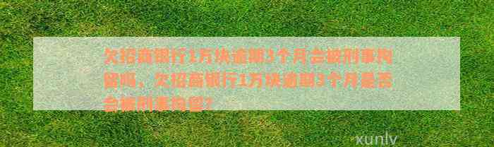 欠招商银行1万块逾期3个月会被刑事拘留吗，欠招商银行1万块逾期3个月是否会被刑事拘留？