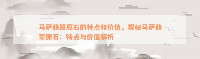 马萨翡翠原石的特点和价值，探秘马萨翡翠原石：特点与价值解析