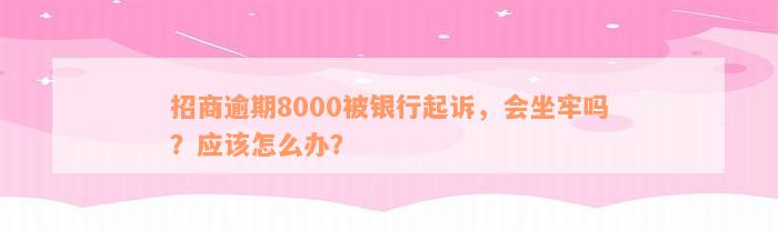 招商逾期8000被银行起诉，会坐牢吗？应该怎么办？