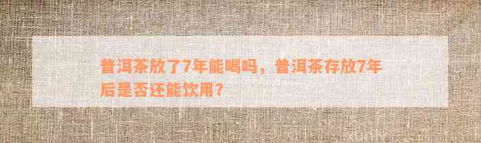 普洱茶放了7年能喝吗，普洱茶存放7年后是否还能饮用？