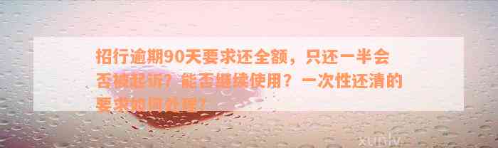 招行逾期90天要求还全额，只还一半会否被起诉？能否继续使用？一次性还清的要求如何处理？