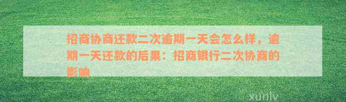 招商协商还款二次逾期一天会怎么样，逾期一天还款的后果：招商银行二次协商的影响