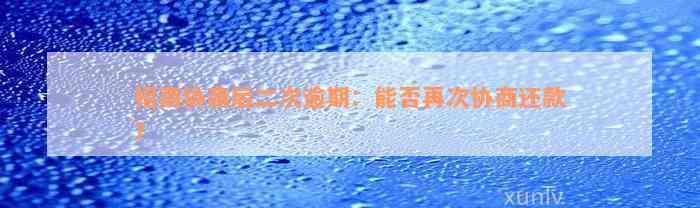 招商协商后二次逾期：能否再次协商还款？