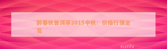 醉春秋普洱茶2015中秋：价格行情全览