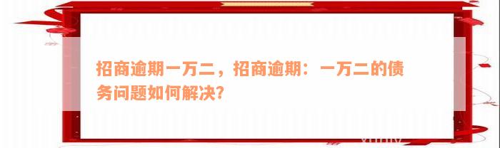 招商逾期一万二，招商逾期：一万二的债务问题如何解决？