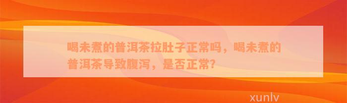 喝未煮的普洱茶拉肚子正常吗，喝未煮的普洱茶导致腹泻，是否正常？