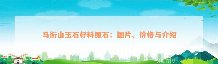 马衔山玉石籽料原石：图片、价格与介绍