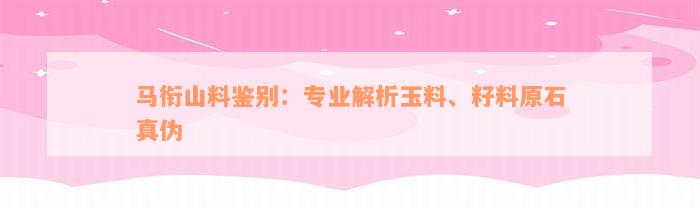 马衔山料鉴别：专业解析玉料、籽料原石真伪