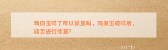 鸡血玉碎了可以修复吗，鸡血玉破碎后，能否进行修复？