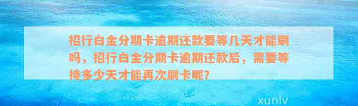 招行白金分期卡逾期还款要等几天才能刷吗，招行白金分期卡逾期还款后，需要等待多少天才能再次刷卡呢？