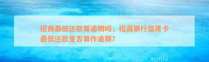 招商最低还款算逾期吗，招商银行信用卡最低还款是否算作逾期？