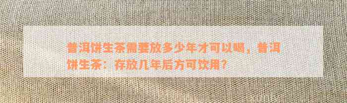 普洱饼生茶需要放多少年才可以喝，普洱饼生茶：存放几年后方可饮用？