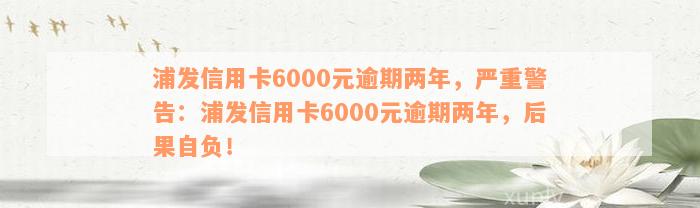 浦发信用卡6000元逾期两年，严重警告：浦发信用卡6000元逾期两年，后果自负！