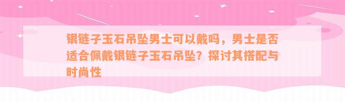 银链子玉石吊坠男士可以戴吗，男士是否适合佩戴银链子玉石吊坠？探讨其搭配与时尚性