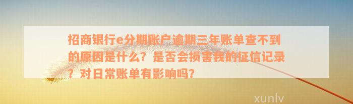 招商银行e分期账户逾期三年账单查不到的原因是什么？是否会损害我的征信记录？对日常账单有影响吗？